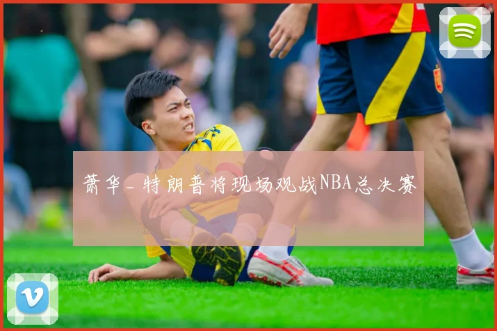 萧华_ 特朗普将现场观战NBA总决赛