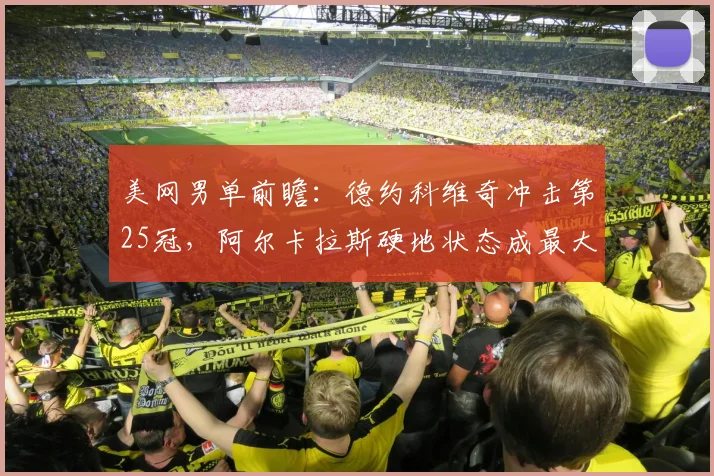 美网男单前瞻:德约科维奇冲击第25冠,阿尔卡拉斯硬地状态成最大变数