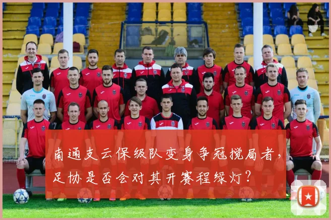 南通支云保级队变身争冠搅局者,足协是否会对其开赛程绿灯?