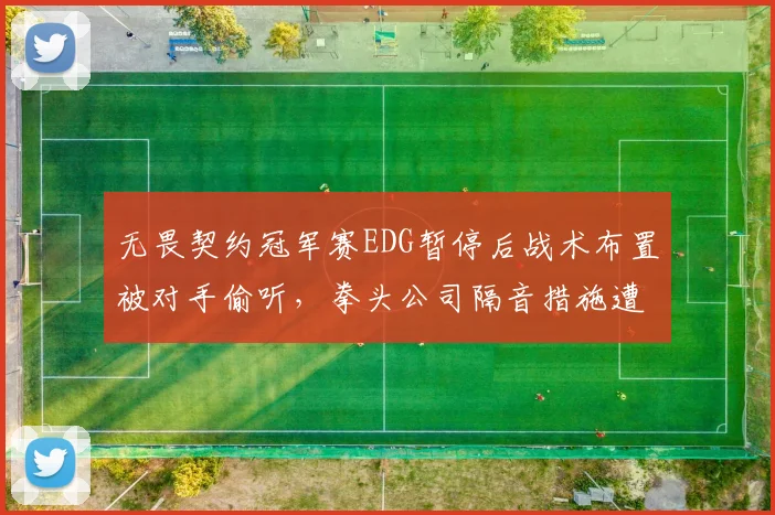 无畏契约冠军赛EDG暂停后战术布置被对手偷听,拳头公司隔音措施遭炮轰
