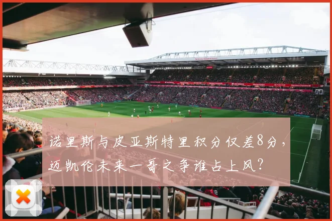 诺里斯与皮亚斯特里积分仅差8分,迈凯伦未来一哥之争谁占上风?