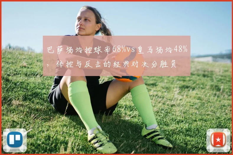 巴萨场均控球率68%vs皇马场均48%,传控与反击的经典对决分胜负