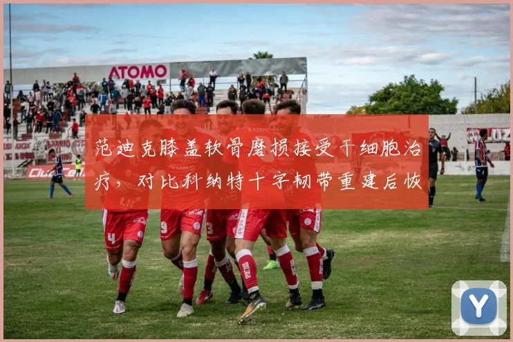 范迪克膝盖软骨磨损接受干细胞治疗，对比科纳特十字韧带重建后恢复期长达九个月