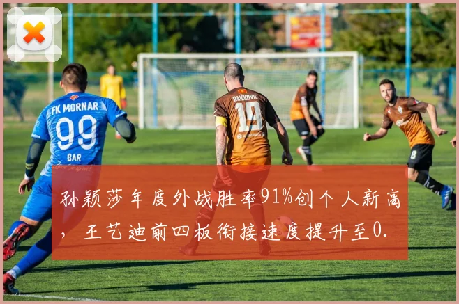 孙颖莎年度外战胜率91%创个人新高，王艺迪前四板衔接速度提升至0.23秒
