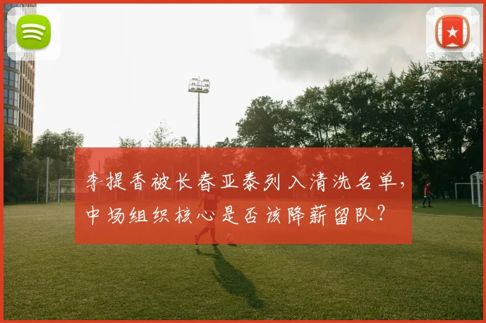 李提香被长春亚泰列入清洗名单，中场组织核心是否该降薪留队？