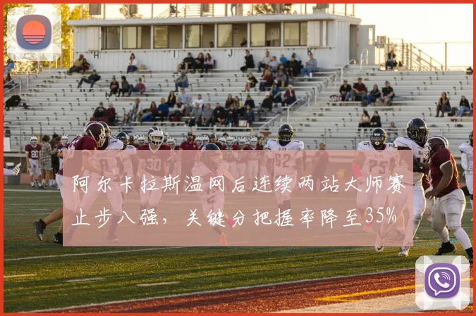 阿尔卡拉斯温网后连续两站大师赛止步八强,关键分把握率降至35%