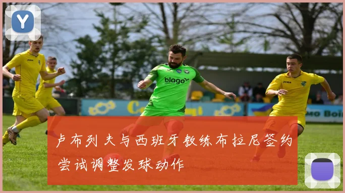卢布列夫与西班牙教练布拉尼签约 尝试调整发球动作