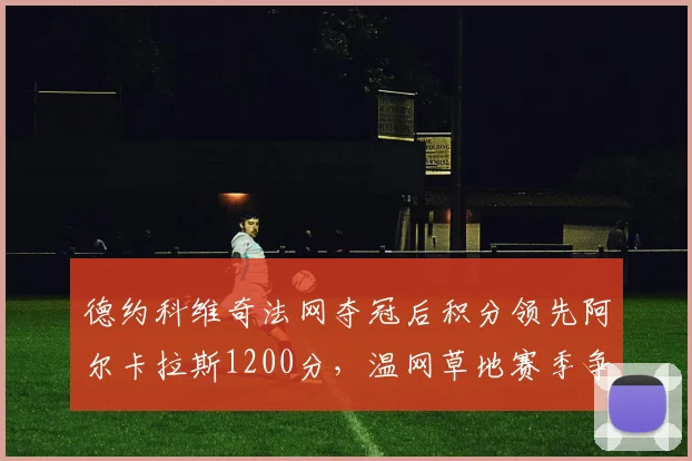 德约科维奇法网夺冠后积分领先阿尔卡拉斯1200分,温网草地赛季争冠优势对比